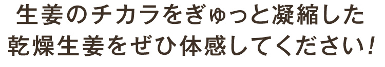 生姜のチカラをぎゅっと凝縮した乾燥生姜をぜひ体感してください！